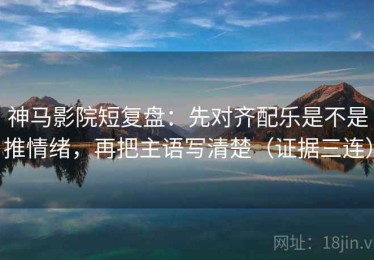 神马影院短复盘：先对齐配乐是不是推情绪，再把主语写清楚（证据三连）