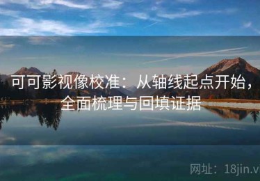 可可影视像校准：从轴线起点开始，全面梳理与回填证据