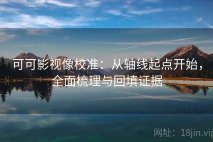 可可影视像校准：从轴线起点开始，全面梳理与回填证据
