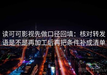 读可可影视先做口径回填：核对转发语是不是再加工后再把条件补成清单