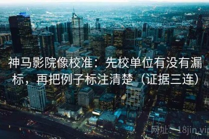 神马影院像校准：先校单位有没有漏标，再把例子标注清楚（证据三连）