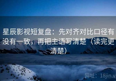 星辰影视短复盘：先对齐对比口径有没有一致，再把主语写清楚（读完更清楚）