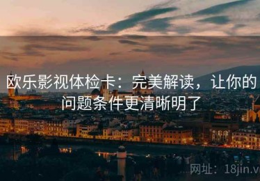 欧乐影视体检卡：完美解读，让你的问题条件更清晰明了