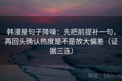 韩漫屋句子降噪：先把前提补一句，再回头确认热度是不是放大偏差（证据三连）