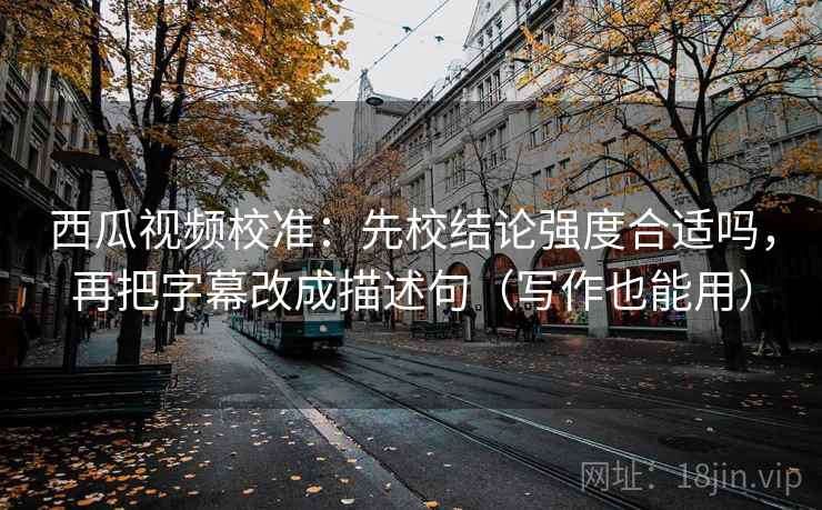 西瓜视频校准:先校结论强度合适吗,再把字幕改成描述句(写作也能用) 西瓜视频校准:先校结论强度合适吗,再把字幕改成描述句(写作也能用)