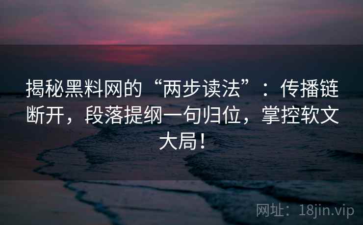 揭秘黑料网的“两步读法”:传播链断开,段落提纲一句归位,掌控软文大局! 揭秘黑料网的“两步读法”:传播链断开,段落提纲一句归位,掌控软文大局!