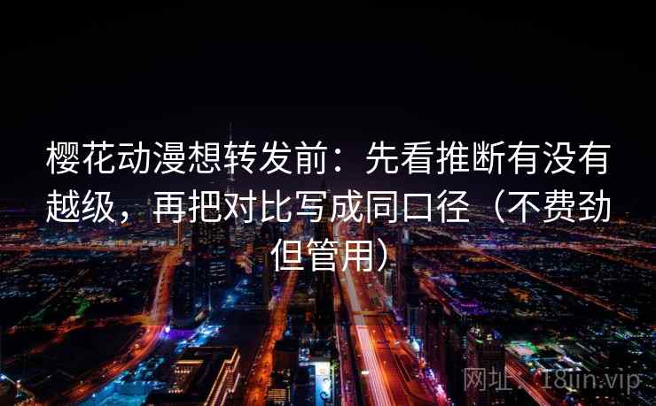 樱花动漫想转发前:先看推断有没有越级,再把对比写成同口径(不费劲但管用) 樱花动漫想转发前:先看推断有没有越级,再把对比写成同口径(不费劲但管用)