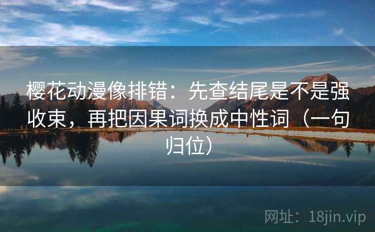 樱花动漫像排错:先查结尾是不是强收束,再把因果词换成中性词(一句归位) 樱花动漫像排错:先查结尾是不是强收束,再把因果词换成中性词(一句归位)