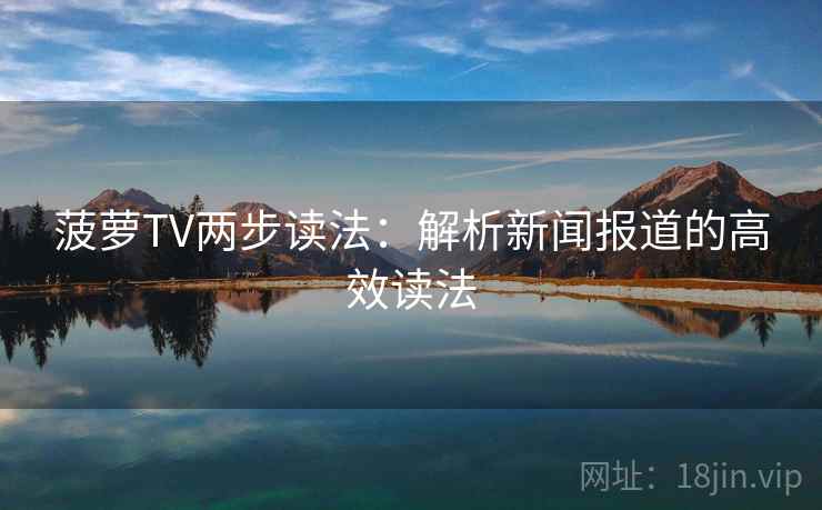 菠萝TV两步读法:解析新闻报道的高效读法 菠萝TV两步读法:解析新闻报道的高效读法