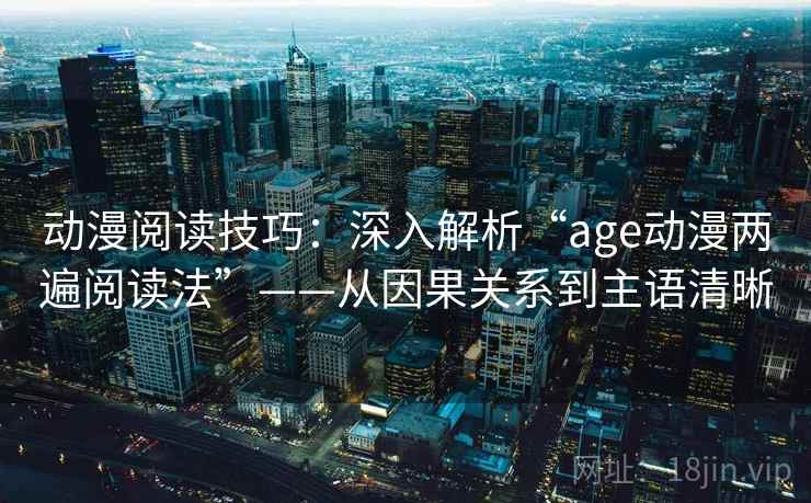 动漫阅读技巧:深入解析“age动漫两遍阅读法”——从因果关系到主语清晰 动漫阅读技巧:深入解析“age动漫两遍阅读法”——从因果关系到主语清晰