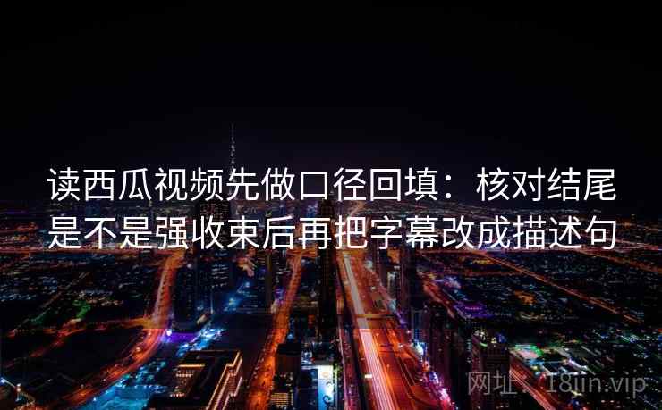 读西瓜视频先做口径回填:核对结尾是不是强收束后再把字幕改成描述句 读西瓜视频先做口径回填:核对结尾是不是强收束后再把字幕改成描述句