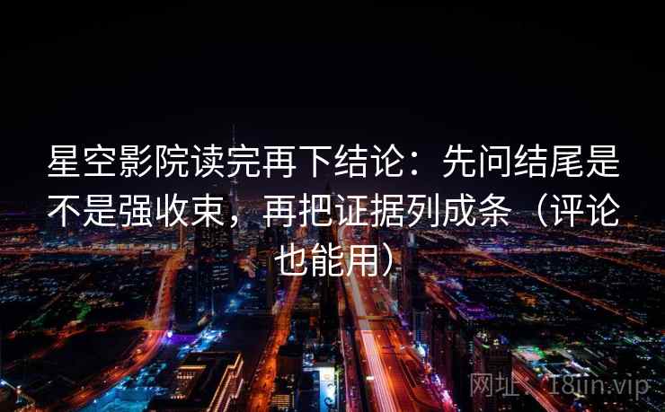 星空影院读完再下结论:先问结尾是不是强收束,再把证据列成条(评论也能用) 星空影院读完再下结论:先问结尾是不是强收束,再把证据列成条(评论也能用)