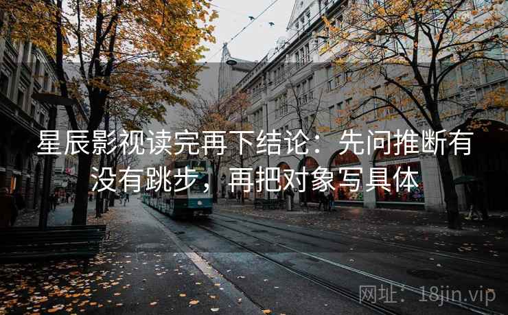星辰影视读完再下结论:先问推断有没有跳步,再把对象写具体 星辰影视读完再下结论:先问推断有没有跳步,再把对象写具体