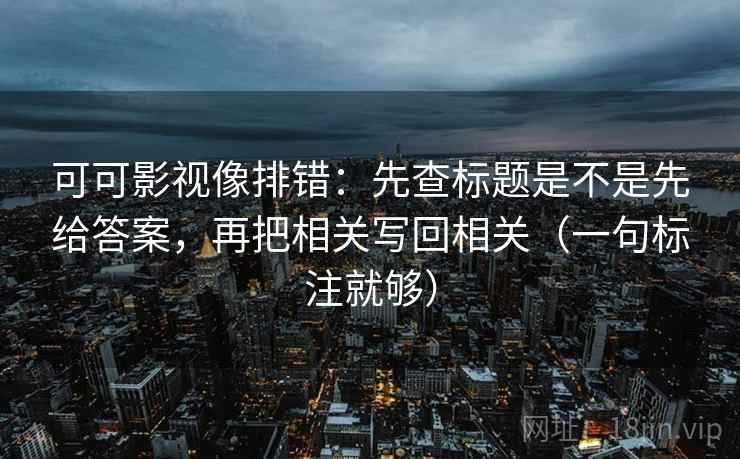 可可影视像排错：先查标题是不是先给答案，再把相关写回相关（一句标注就够）