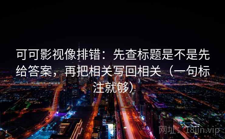 可可影视像排错：先查标题是不是先给答案，再把相关写回相关（一句标注就够）