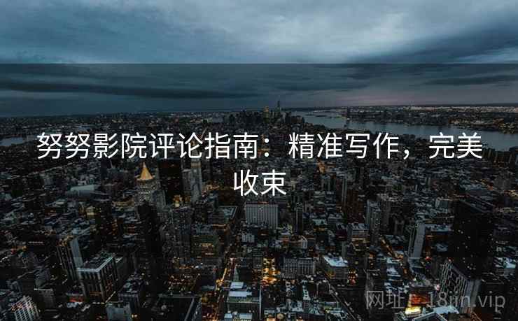 努努影院评论指南：精准写作，完美收束