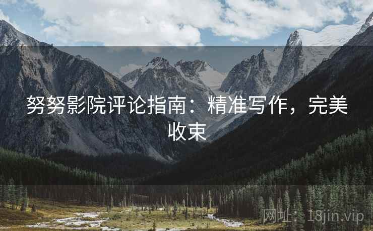 努努影院评论指南：精准写作，完美收束
