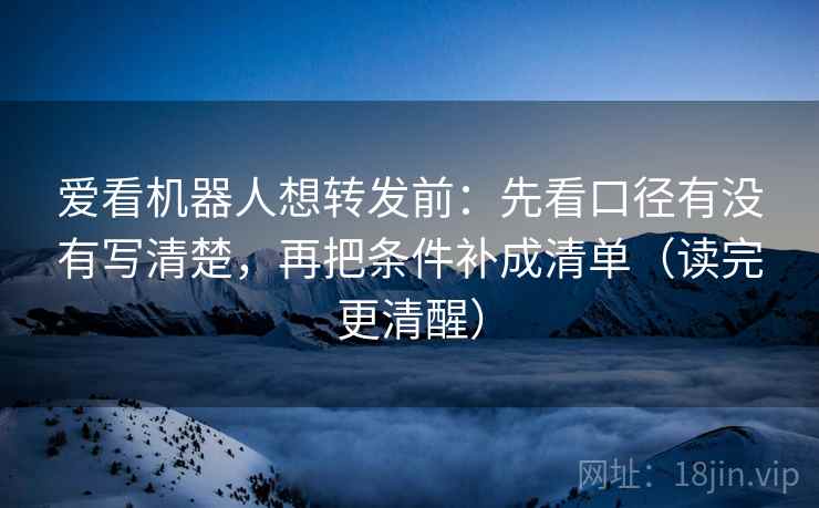 爱看机器人想转发前:先看口径有没有写清楚,再把条件补成清单(读完更清醒) 爱看机器人想转发前:先看口径有没有写清楚,再把条件补成清单(读完更清醒)