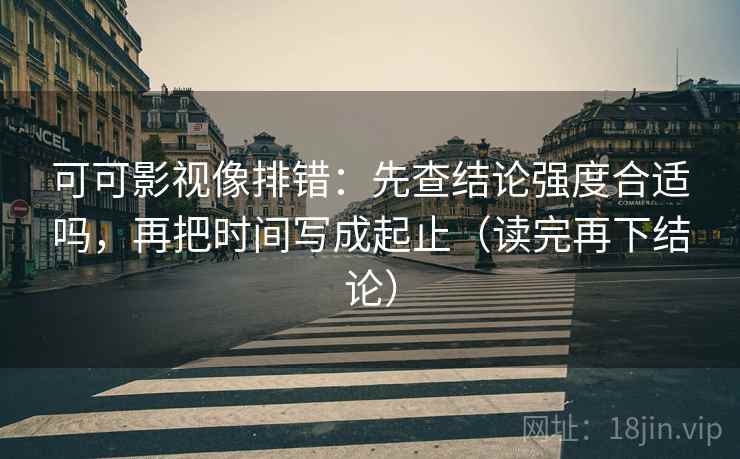 可可影视像排错：先查结论强度合适吗，再把时间写成起止（读完再下结论）