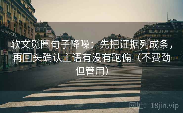 软文觅圈句子降噪：先把证据列成条，再回头确认主语有没有跑偏（不费劲但管用）