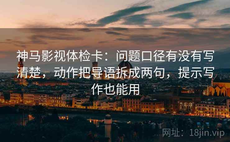 神马影视体检卡:问题口径有没有写清楚,动作把导语拆成两句,提示写作也能用 神马影视体检卡:问题口径有没有写清楚,动作把导语拆成两句,提示写作也能用