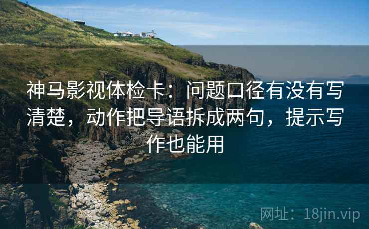 神马影视体检卡:问题口径有没有写清楚,动作把导语拆成两句,提示写作也能用 神马影视体检卡:问题口径有没有写清楚,动作把导语拆成两句,提示写作也能用