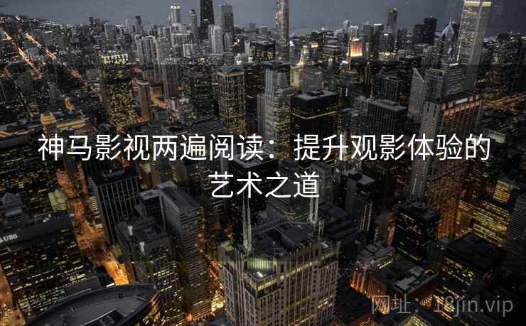 神马影视两遍阅读:提升观影体验的艺术之道 神马影视两遍阅读:提升观影体验的艺术之道