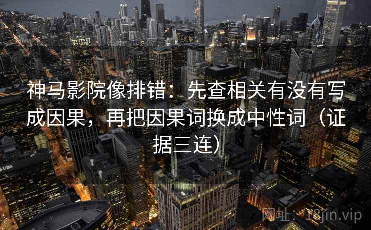 神马影院像排错:先查相关有没有写成因果,再把因果词换成中性词(证据三连) 神马影院像排错:先查相关有没有写成因果,再把因果词换成中性词(证据三连)