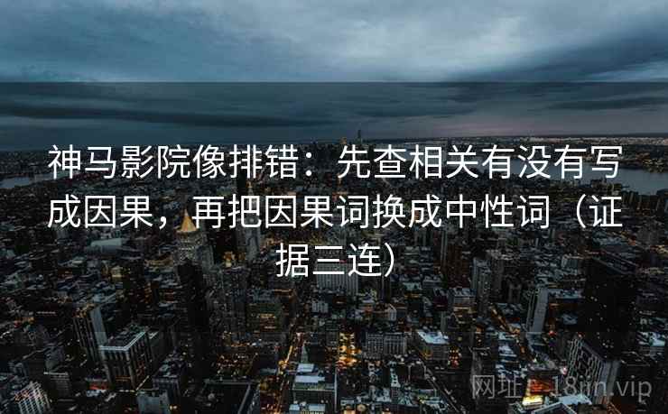 神马影院像排错:先查相关有没有写成因果,再把因果词换成中性词(证据三连) 神马影院像排错:先查相关有没有写成因果,再把因果词换成中性词(证据三连)