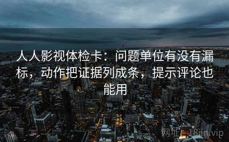 人人影视体检卡:问题单位有没有漏标,动作把证据列成条,提示评论也能用 人人影视体检卡:问题单位有没有漏标,动作把证据列成条,提示评论也能用