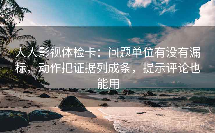 人人影视体检卡:问题单位有没有漏标,动作把证据列成条,提示评论也能用 人人影视体检卡:问题单位有没有漏标,动作把证据列成条,提示评论也能用