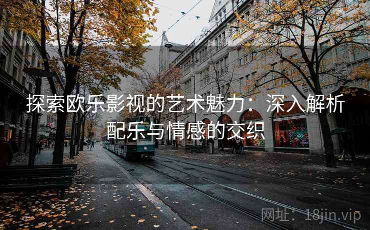 探索欧乐影视的艺术魅力：深入解析配乐与情感的交织