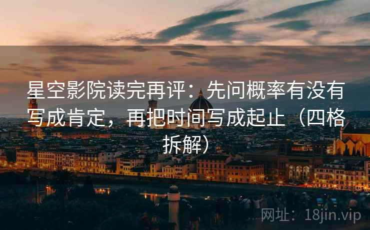 星空影院读完再评:先问概率有没有写成肯定,再把时间写成起止(四格拆解) 星空影院读完再评:先问概率有没有写成肯定,再把时间写成起止(四格拆解)