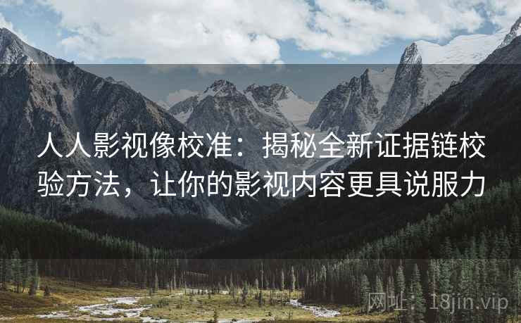 人人影视像校准：揭秘全新证据链校验方法，让你的影视内容更具说服力