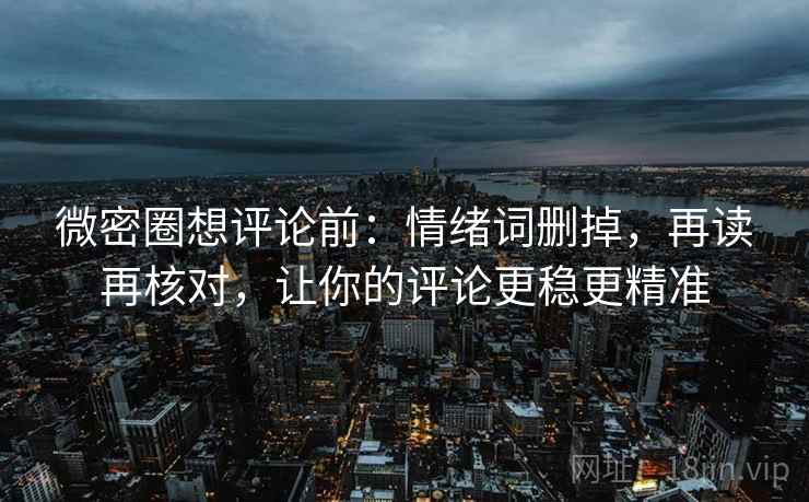 微密圈想评论前：情绪词删掉，再读再核对，让你的评论更稳更精准