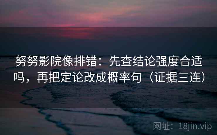 努努影院像排错：先查结论强度合适吗，再把定论改成概率句（证据三连）