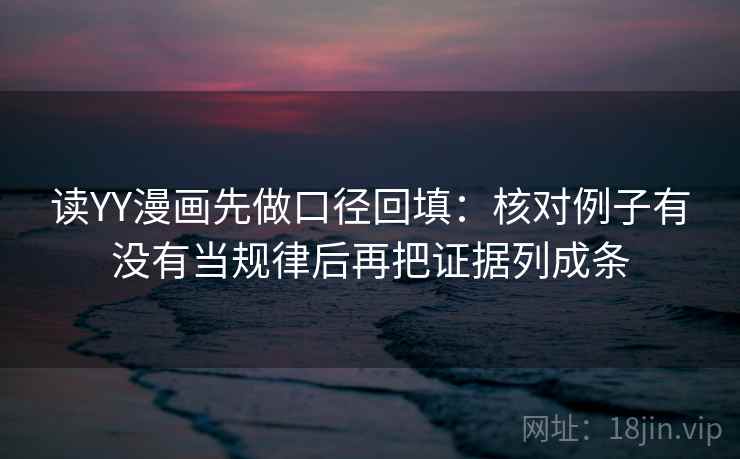 读YY漫画先做口径回填:核对例子有没有当规律后再把证据列成条 读YY漫画先做口径回填:核对例子有没有当规律后再把证据列成条