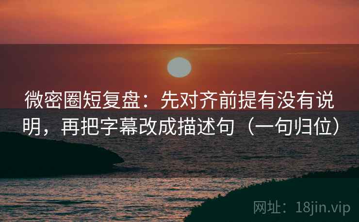 微密圈短复盘：先对齐前提有没有说明，再把字幕改成描述句（一句归位）