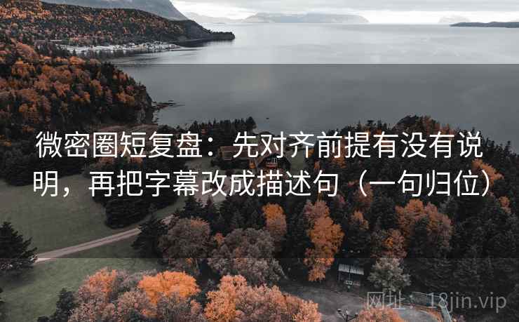 微密圈短复盘：先对齐前提有没有说明，再把字幕改成描述句（一句归位）