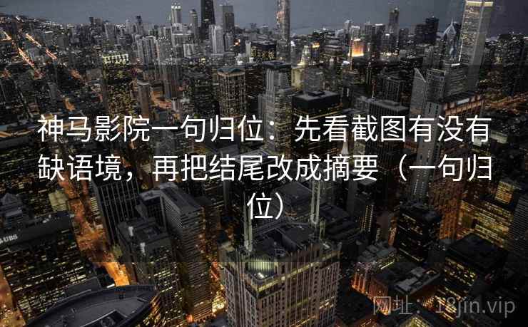 神马影院一句归位:先看截图有没有缺语境,再把结尾改成摘要(一句归位) 神马影院一句归位:先看截图有没有缺语境,再把结尾改成摘要(一句归位)
