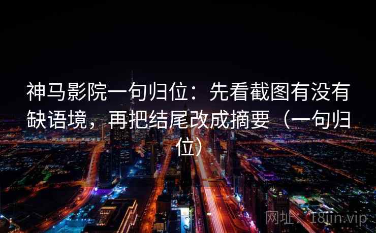 神马影院一句归位:先看截图有没有缺语境,再把结尾改成摘要(一句归位) 神马影院一句归位:先看截图有没有缺语境,再把结尾改成摘要(一句归位)