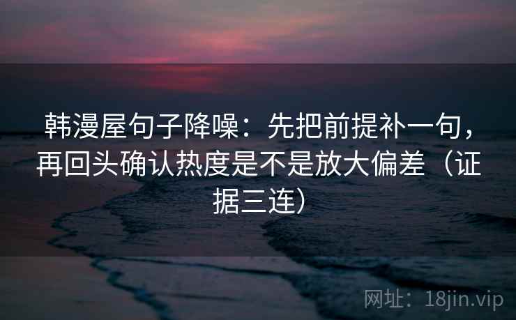 韩漫屋句子降噪：先把前提补一句，再回头确认热度是不是放大偏差（证据三连）