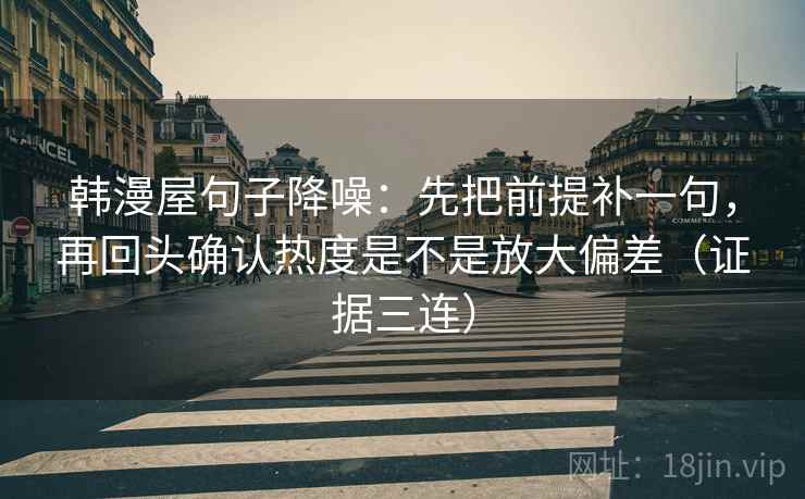 韩漫屋句子降噪：先把前提补一句，再回头确认热度是不是放大偏差（证据三连）