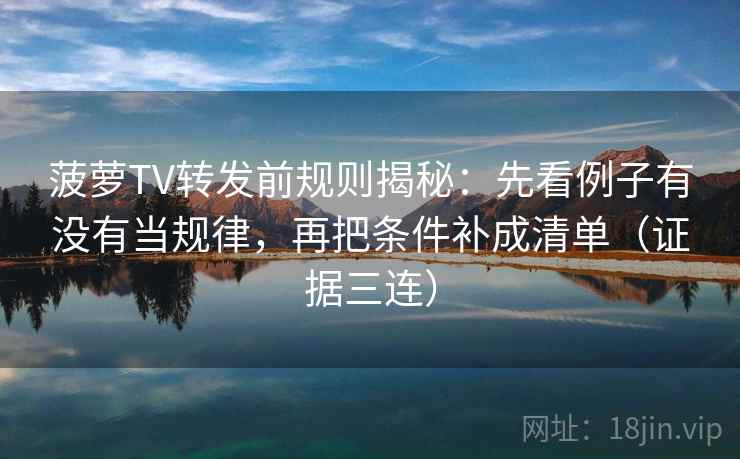 菠萝TV转发前规则揭秘：先看例子有没有当规律，再把条件补成清单（证据三连）
