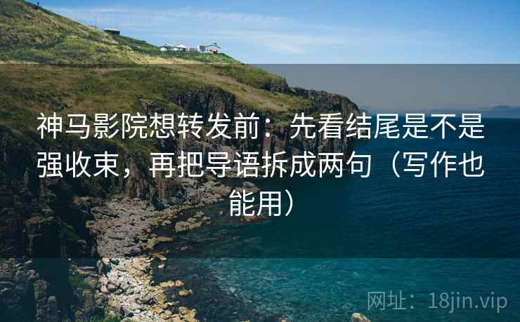 神马影院想转发前：先看结尾是不是强收束，再把导语拆成两句（写作也能用）