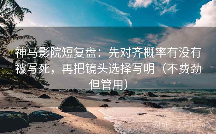 神马影院短复盘:先对齐概率有没有被写死,再把镜头选择写明(不费劲但管用) 神马影院短复盘:先对齐概率有没有被写死,再把镜头选择写明(不费劲但管用)