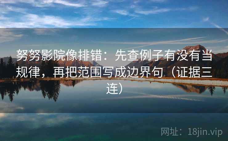 努努影院像排错:先查例子有没有当规律,再把范围写成边界句(证据三连) 努努影院像排错:先查例子有没有当规律,再把范围写成边界句(证据三连)