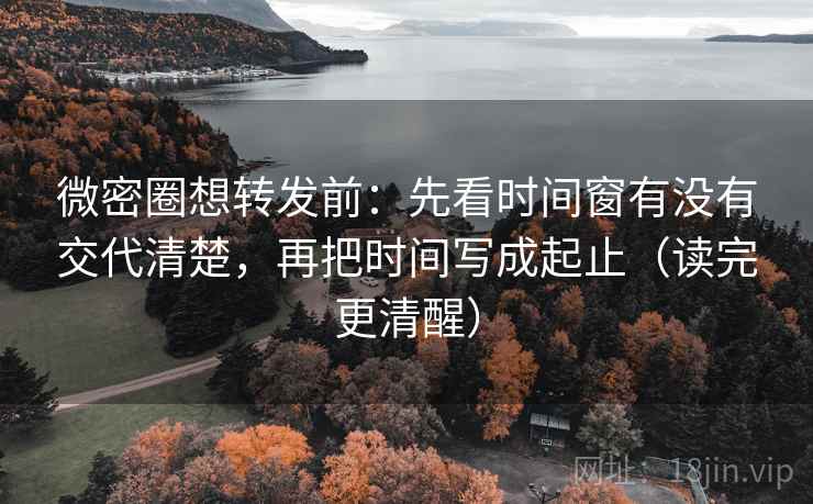 微密圈想转发前：先看时间窗有没有交代清楚，再把时间写成起止（读完更清醒）