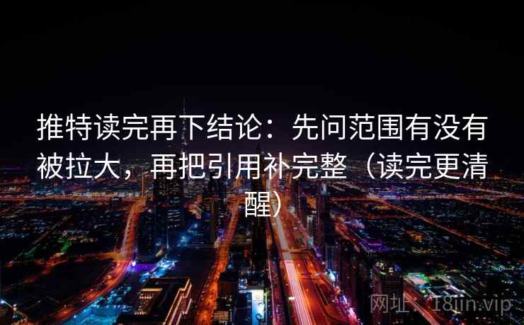 推特读完再下结论:先问范围有没有被拉大,再把引用补完整(读完更清醒) 推特读完再下结论:先问范围有没有被拉大,再把引用补完整(读完更清醒)