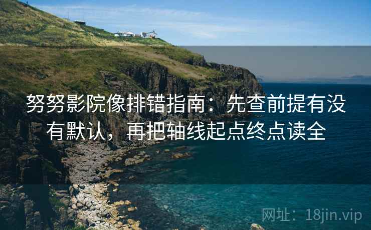 努努影院像排错指南：先查前提有没有默认，再把轴线起点终点读全